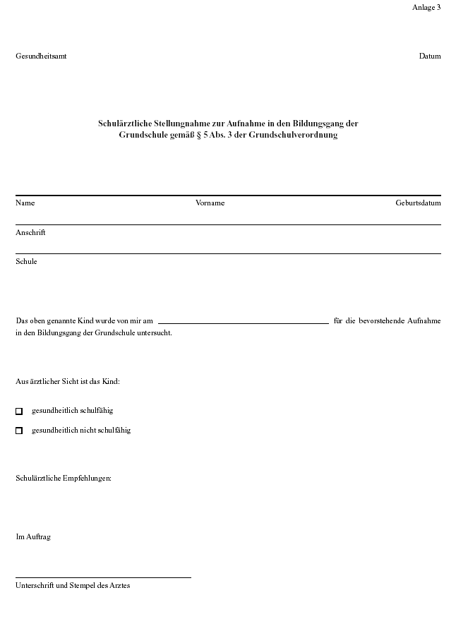 Schulärztliche Stellungnahme zur Aufnahme in den Bildungsgang der Grundschule gemäß § 5 Abs. 3 der Grundschulverordnung Schulärztliche Stellungnahme zur Aufnahme in den Bildungsgang der Grundschule gemäß § 5 Abs. 3 der Grundschulverordnung